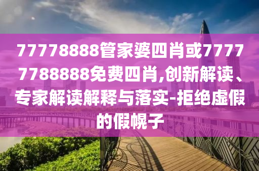 77778888管家婆四肖或77777788888免费四肖,创新解读、专家解读解释与落实-拒绝虚假的假幌子